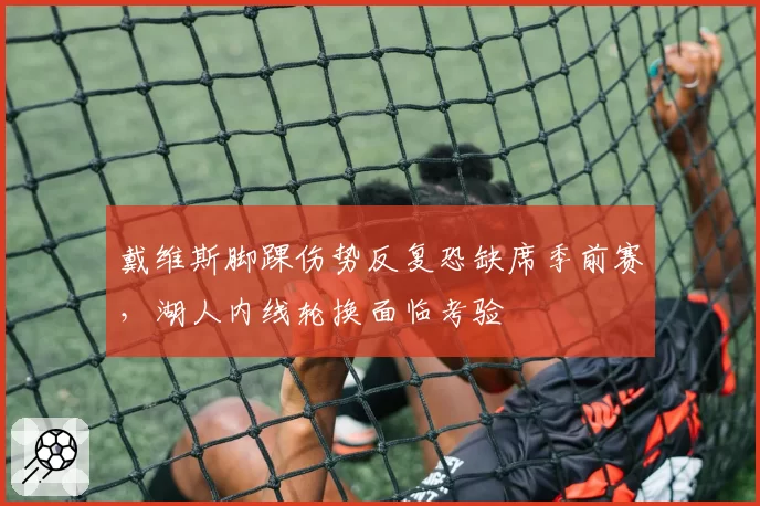 戴维斯脚踝伤势反复恐缺席季前赛，湖人内线轮换面临考验