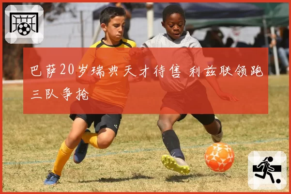 巴萨20岁瑞典天才待售 利兹联领跑三队争抢