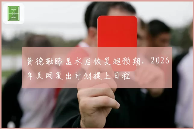 费德勒膝盖术后恢复超预期，2026年美网复出计划提上日程