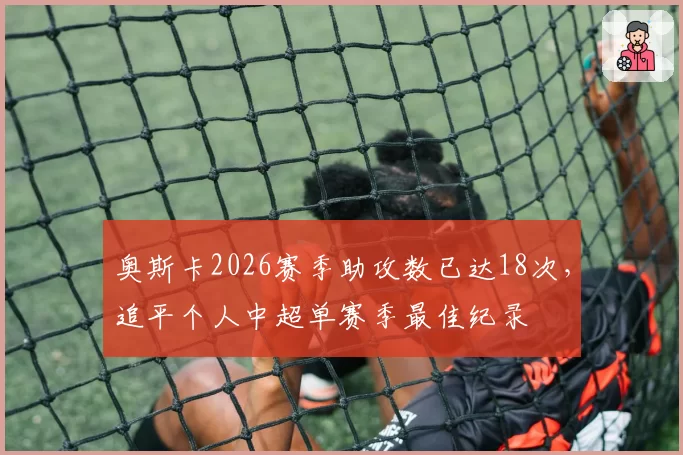 奥斯卡2026赛季助攻数已达18次，追平个人中超单赛季最佳纪录