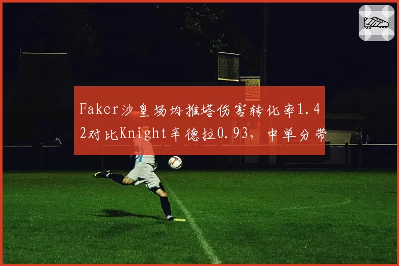Faker沙皇场均推塔伤害转化率1.42对比Knight辛德拉0.93，中单分带牵制打法路线分别__br_