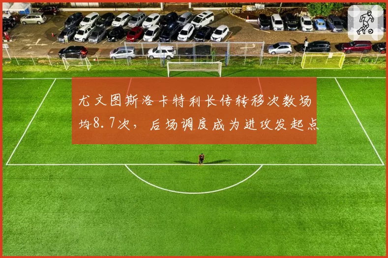 尤文图斯洛卡特利长传转移次数场均8.7次，后场调度成为进攻发起点