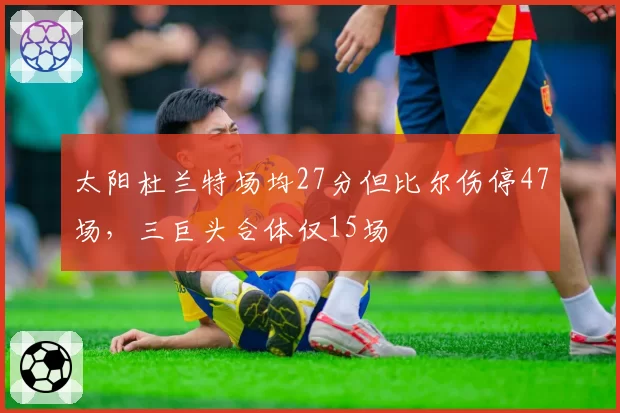 太阳杜兰特场均27分但比尔伤停47场，三巨头合体仅15场