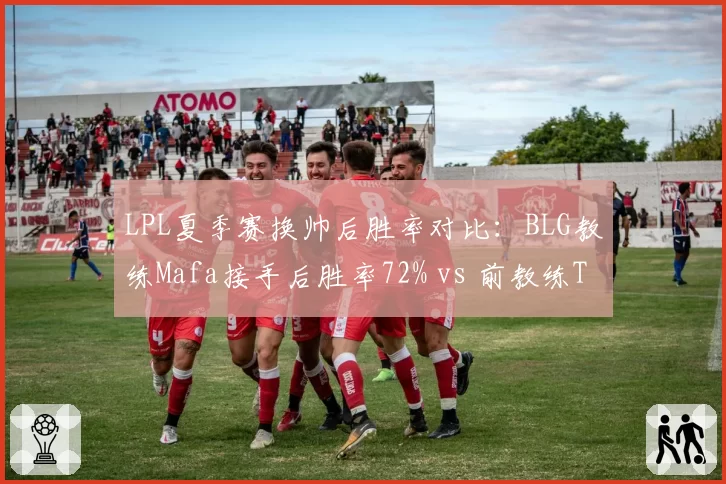 LPL夏季赛换帅后胜率对比:BLG教练Mafa接手后胜率72% vs 前教练Tabe的58%