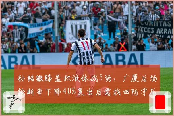 孙铭徽膝盖积液休战5场，广厦后场抢断率下降40%复出后需找回防守压迫力