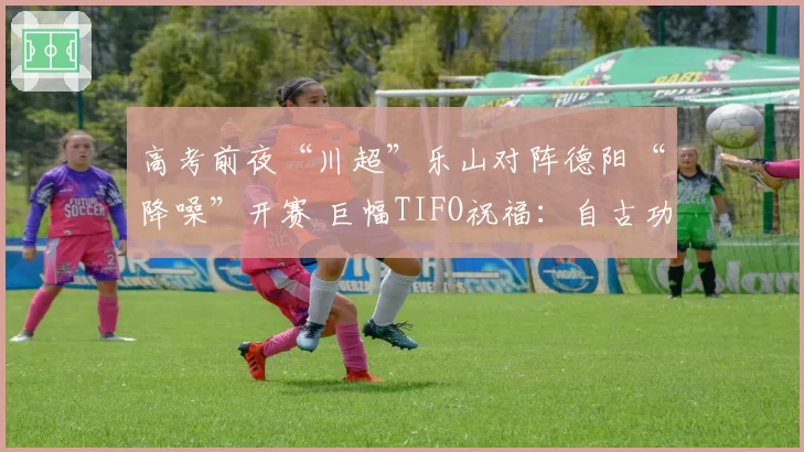 高考前夜“川超”乐山对阵德阳“降噪”开赛 巨幅TIFO祝福:自古功名属少年