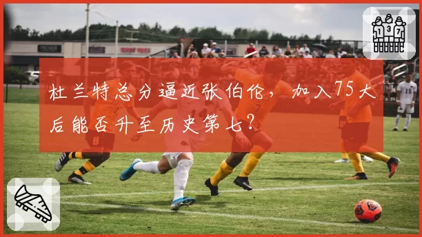 杜兰特总分逼近张伯伦，加入75大后能否升至历史第七？