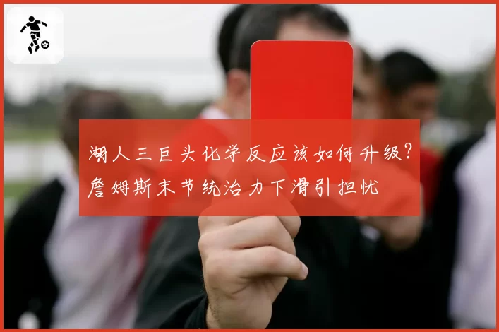湖人三巨头化学反应该如何升级？詹姆斯末节统治力下滑引担忧