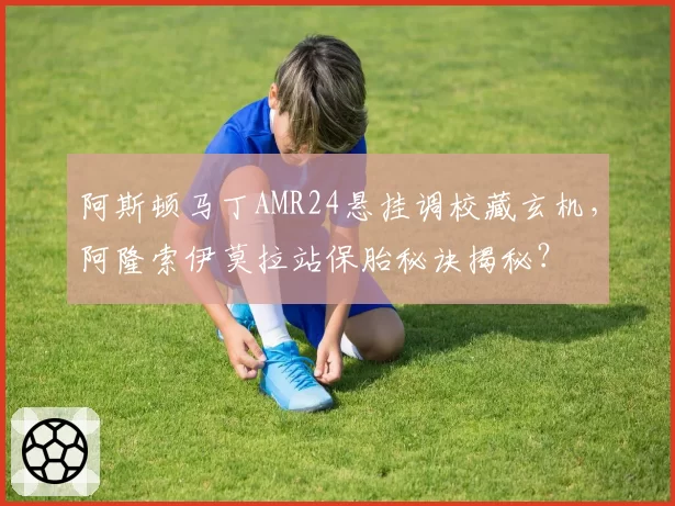 阿斯顿马丁AMR24悬挂调校藏玄机，阿隆索伊莫拉站保胎秘诀揭秘？