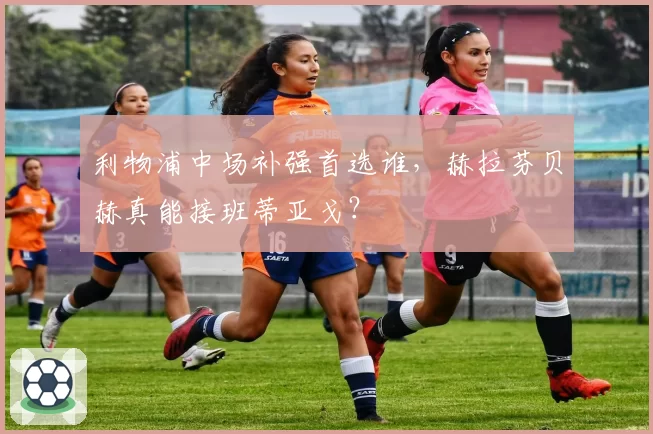 利物浦中场补强首选谁,赫拉芬贝赫真能接班蒂亚戈?