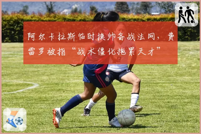 阿尔卡拉斯临时换帅备战法网，费雷罗被指“战术僵化拖累天才”