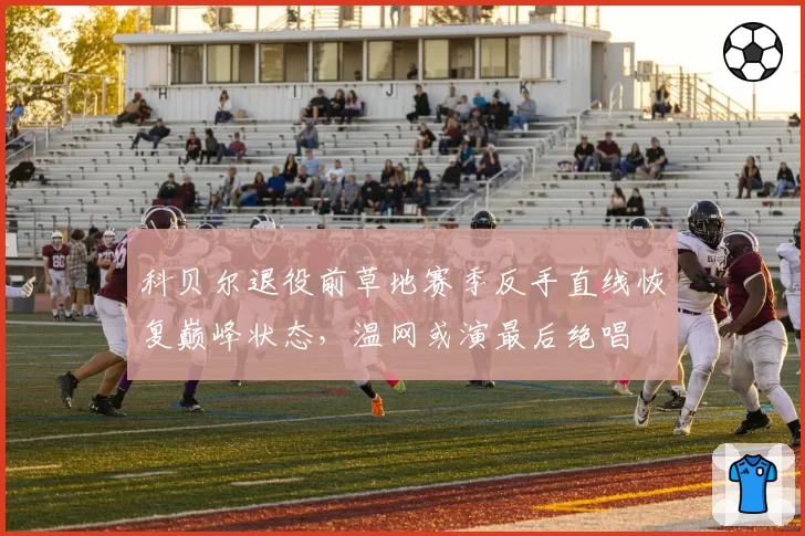 科贝尔退役前草地赛季反手直线恢复巅峰状态，温网或演最后绝唱