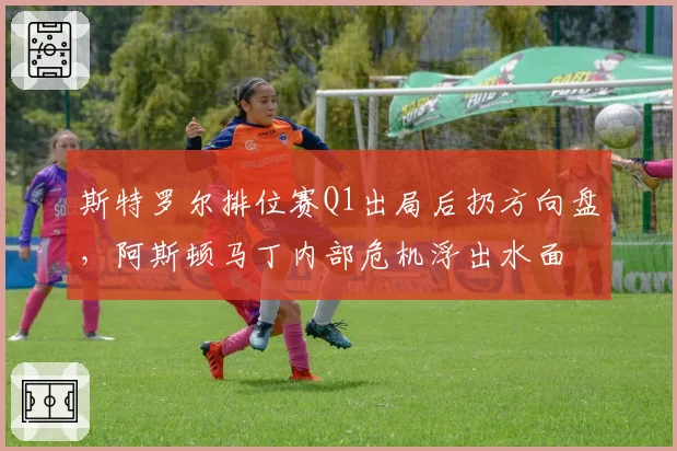 斯特罗尔排位赛Q1出局后扔方向盘,阿斯顿马丁内部危机浮出水面