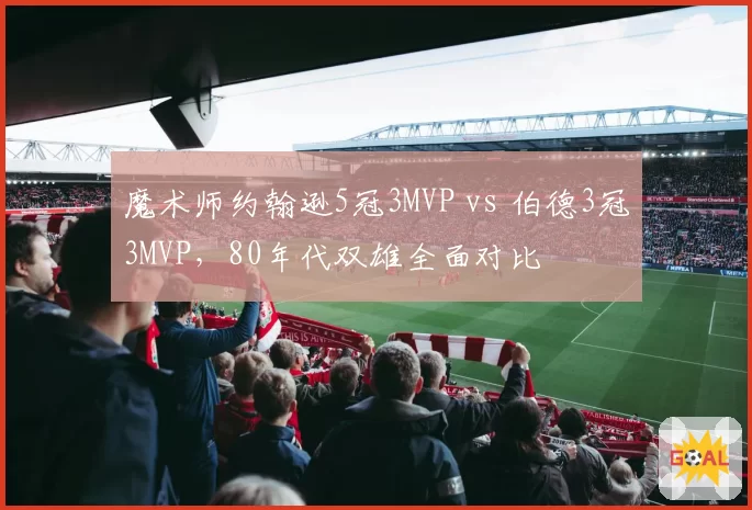 魔术师约翰逊5冠3MVP vs 伯德3冠3MVP，80年代双雄全面对比