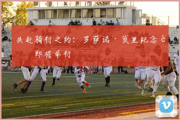共赴骑行之约：罗萨诺·莫里纪念赛即将举行