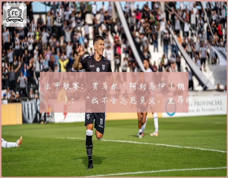法甲联赛：贾马尔·阿利乌伊（朗斯）：“我不会忘恩负义，里昂给了我一切”
