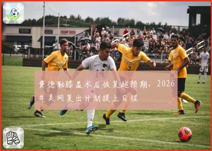 费德勒膝盖术后恢复超预期，2026年美网复出计划提上日程