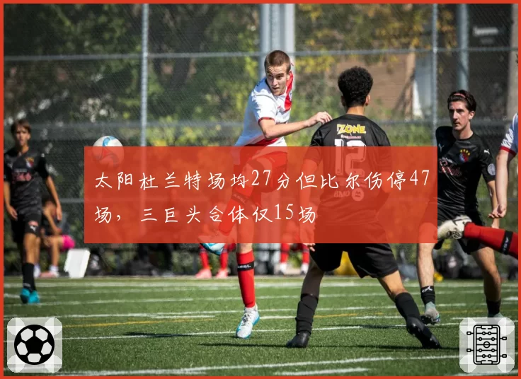 太阳杜兰特场均27分但比尔伤停47场，三巨头合体仅15场