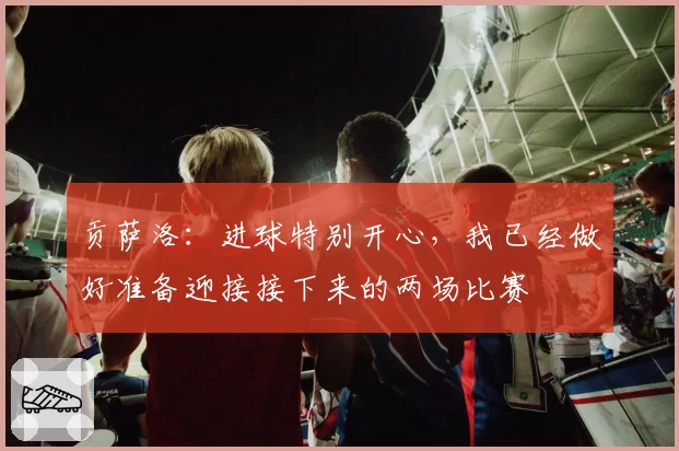 贡萨洛：进球特别开心，我已经做好准备迎接接下来的两场比赛