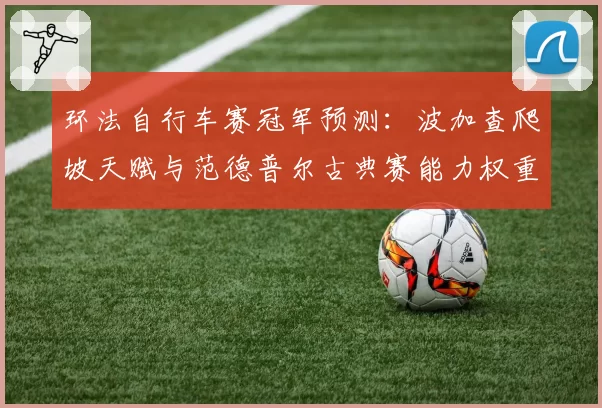 环法自行车赛冠军预测：波加查爬坡天赋与范德普尔古典赛能力权重分析