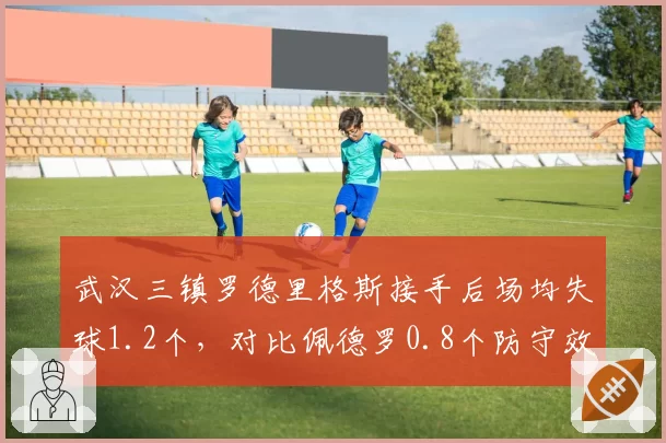武汉三镇罗德里格斯接手后场均失球1.2个，对比佩德罗0.8个防守效率不升反降