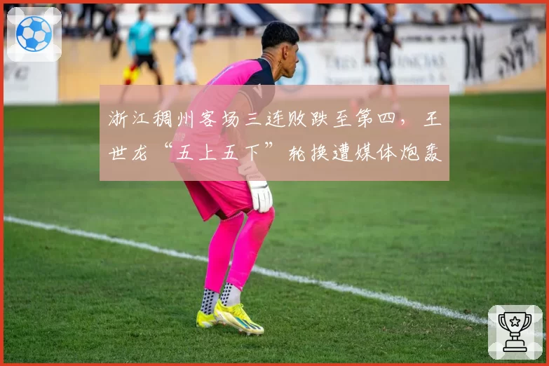 浙江稠州客场三连败跌至第四,王世龙“五上五下”轮换遭媒体炮轰