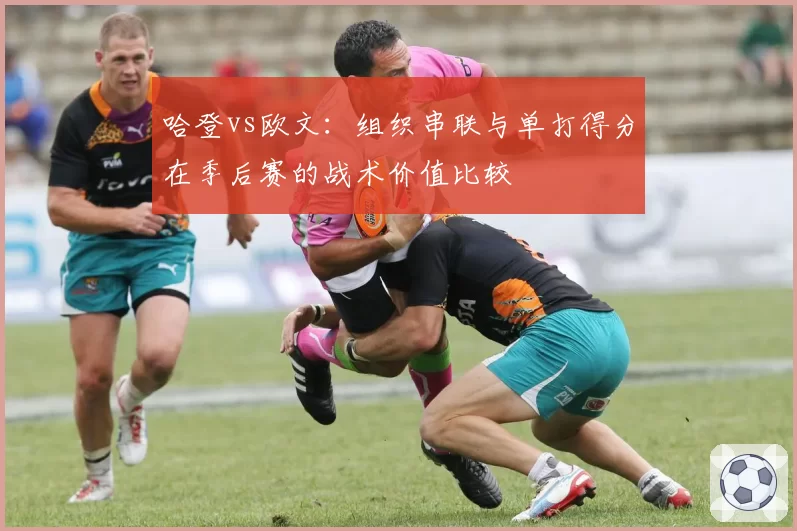 哈登vs欧文：组织串联与单打得分在季后赛的战术价值比较