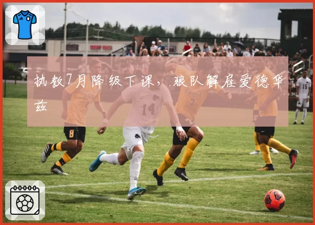 执教7月降级下课,狼队解雇爱德华兹