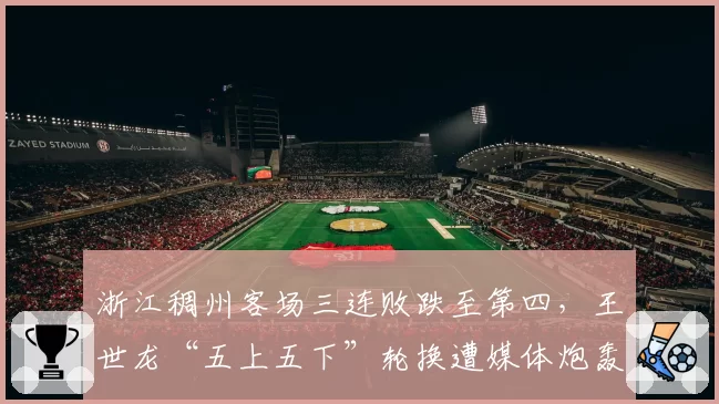 浙江稠州客场三连败跌至第四,王世龙“五上五下”轮换遭媒体炮轰