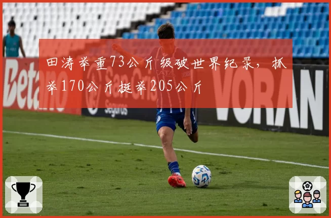 田涛举重73公斤级破世界纪录，抓举170公斤挺举205公斤