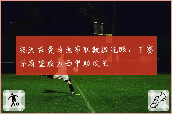 格列兹曼马竞串联数据亮眼，下赛季有望成为西甲助攻王