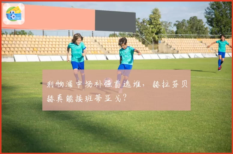 利物浦中场补强首选谁,赫拉芬贝赫真能接班蒂亚戈?