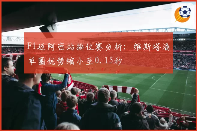 F1迈阿密站排位赛分析：维斯塔潘单圈优势缩小至0.15秒