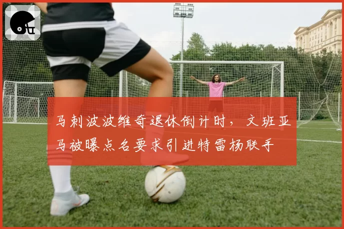 马刺波波维奇退休倒计时,文班亚马被曝点名要求引进特雷杨联手