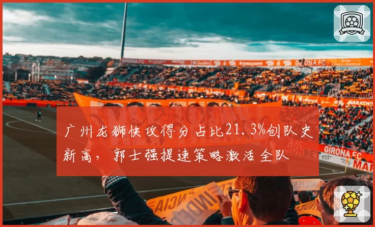 广州龙狮快攻得分占比21.3%创队史新高，郭士强提速策略激活全队