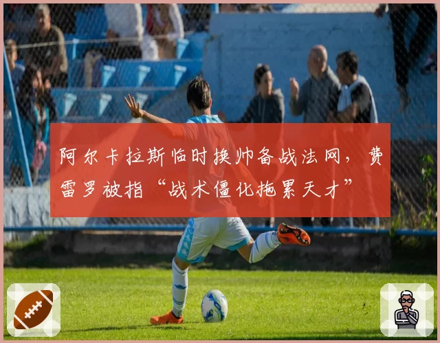 阿尔卡拉斯临时换帅备战法网，费雷罗被指“战术僵化拖累天才”