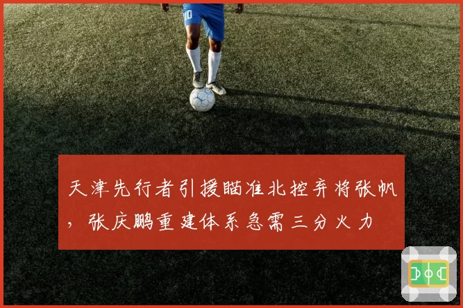 天津先行者引援瞄准北控弃将张帆,张庆鹏重建体系急需三分火力