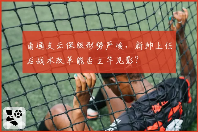 南通支云保级形势严峻，新帅上任后战术改革能否立竿见影？