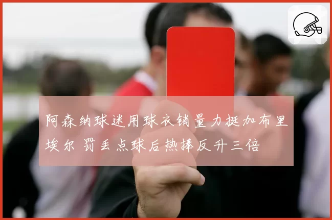 阿森纳球迷用球衣销量力挺加布里埃尔 罚丢点球后热捧反升三倍