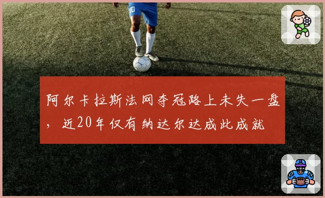 阿尔卡拉斯法网夺冠路上未失一盘，近20年仅有纳达尔达成此成就