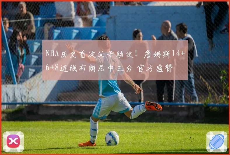 NBA历史首次父子助攻！詹姆斯14+6+8连线布朗尼中三分 官方盛赞