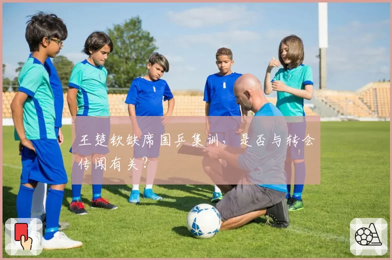 王楚钦缺席国乒集训，是否与转会传闻有关？