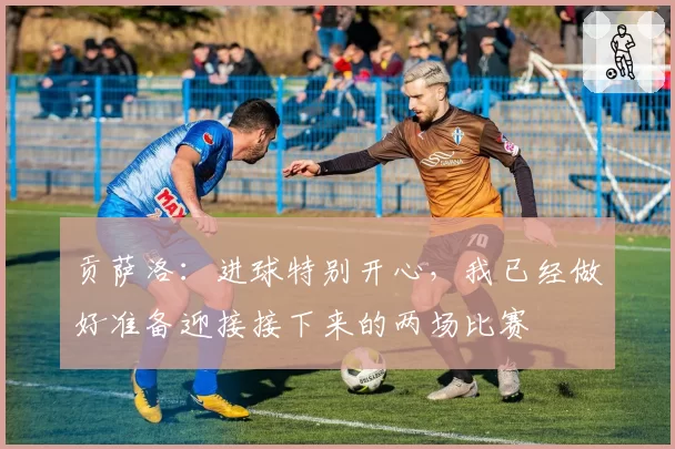 贡萨洛：进球特别开心，我已经做好准备迎接接下来的两场比赛