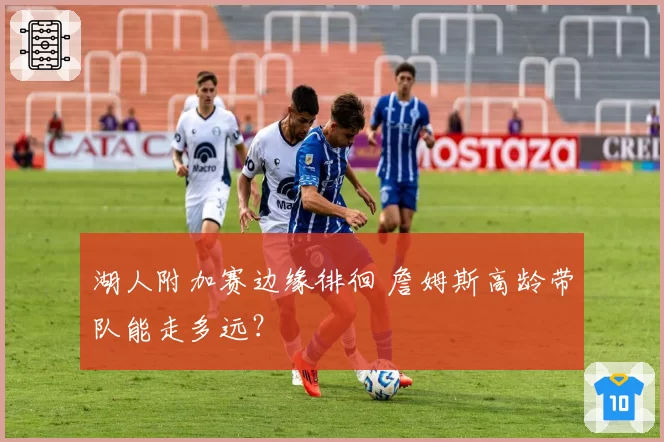 湖人附加赛边缘徘徊 詹姆斯高龄带队能走多远?