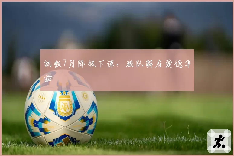 执教7月降级下课,狼队解雇爱德华兹