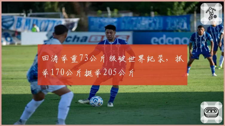 田涛举重73公斤级破世界纪录，抓举170公斤挺举205公斤