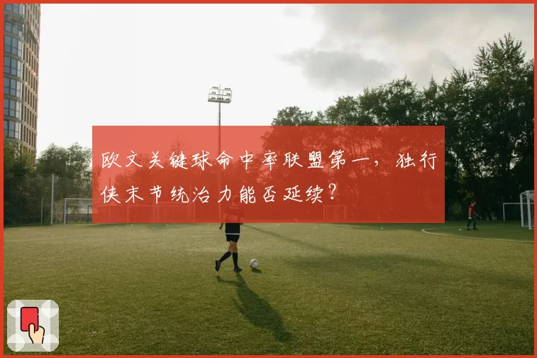 欧文关键球命中率联盟第一,独行侠末节统治力能否延续?