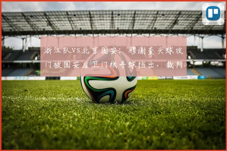 浙江队vs北京国安：穆谢奎头球攻门被国安后卫门线手球挡出，裁判未判点球引发巨大争议