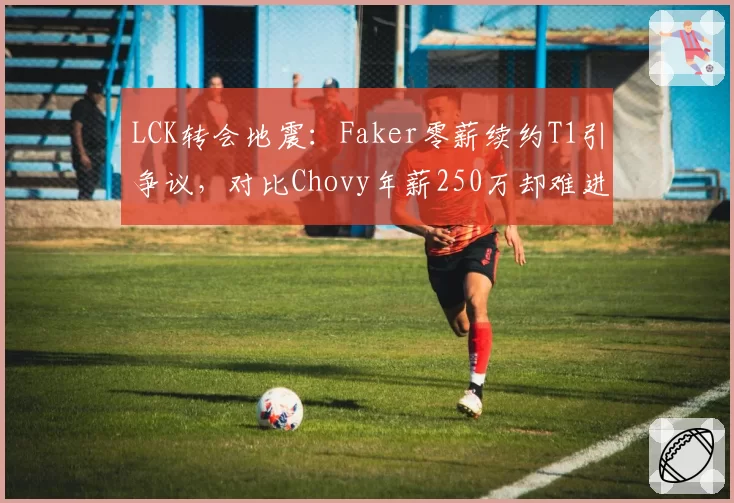 LCK转会地震：Faker零薪续约T1引争议，对比Chovy年薪250万却难进世界赛