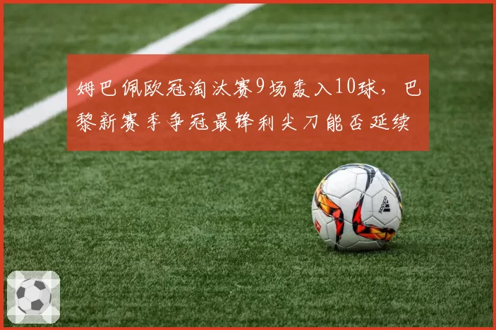 姆巴佩欧冠淘汰赛9场轰入10球，巴黎新赛季争冠最锋利尖刀能否延续神迹？